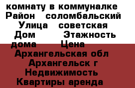 комнату в коммуналке › Район ­ соломбальский › Улица ­ советская › Дом ­ 54 › Этажность дома ­ 2 › Цена ­ 7 000 - Архангельская обл., Архангельск г. Недвижимость » Квартиры аренда   